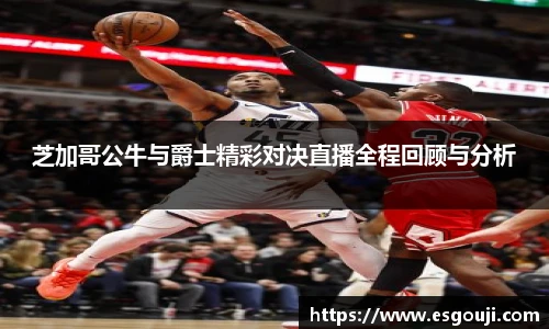 芝加哥公牛与爵士精彩对决直播全程回顾与分析