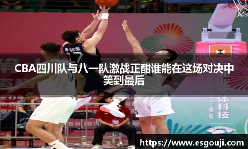 CBA四川队与八一队激战正酣谁能在这场对决中笑到最后