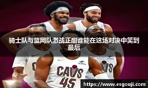 骑士队与篮网队激战正酣谁能在这场对决中笑到最后