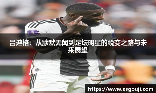 吕迪格：从默默无闻到足坛明星的蜕变之路与未来展望