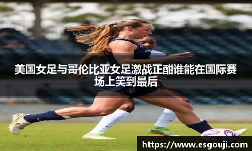 美国女足与哥伦比亚女足激战正酣谁能在国际赛场上笑到最后