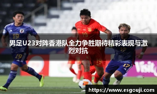 男足U23对阵香港队全力争胜期待精彩表现与激烈对抗